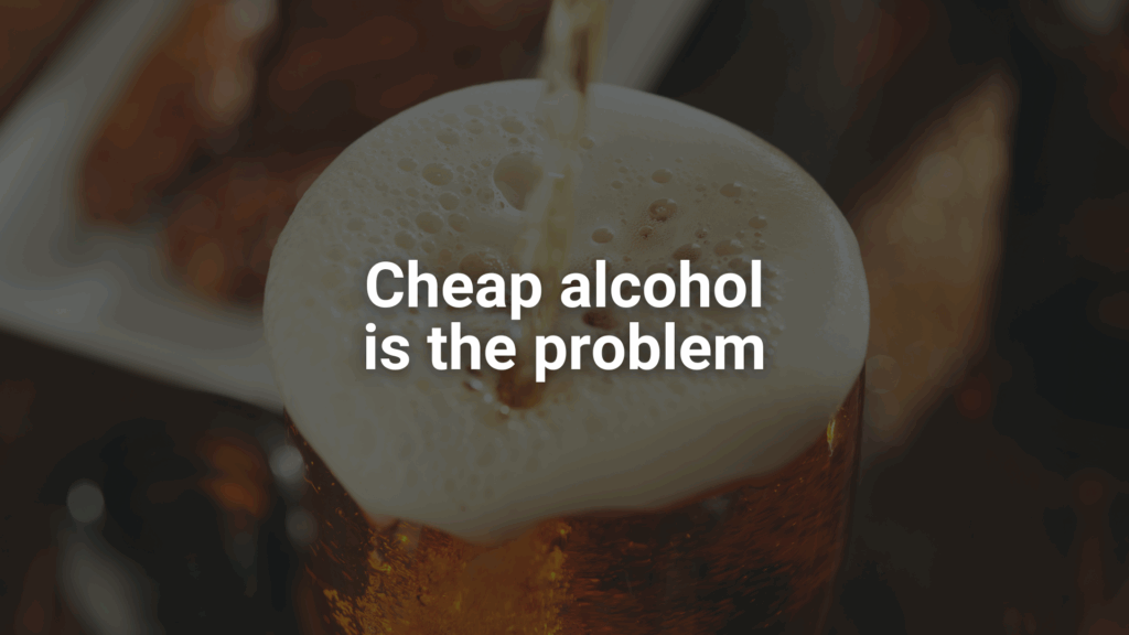 Cheap alcohol is the problem Cheap alcohol is the problem