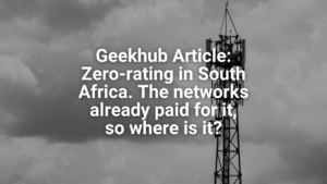 Geekhub Article: Zero-rating in South Africa – The networks already paid for it, so where is it?