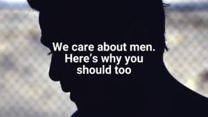 We care about men. Here’s why you should too