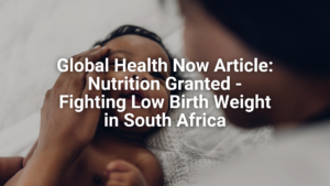 Global Health Now Article: Nutrition Granted – Fighting Low Birth Weight in South Africa